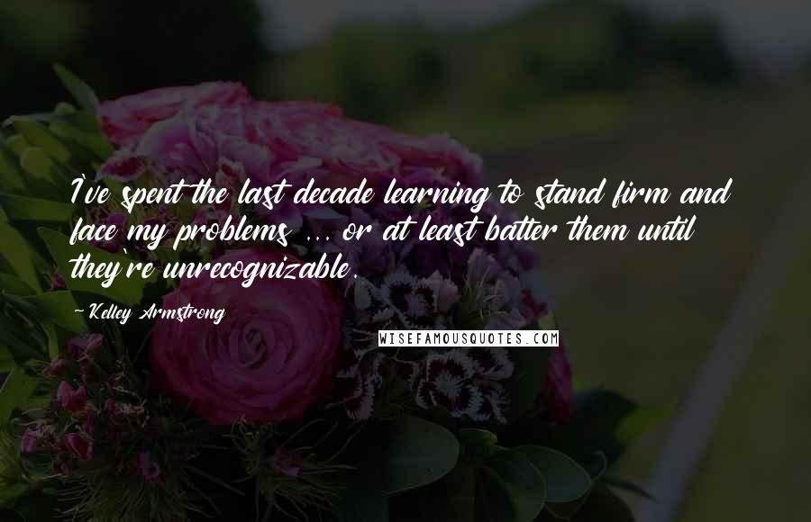 Kelley Armstrong Quotes: I've spent the last decade learning to stand firm and face my problems ... or at least batter them until they're unrecognizable.