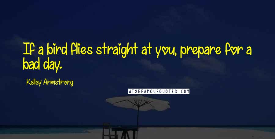 Kelley Armstrong Quotes: If a bird flies straight at you, prepare for a bad day.