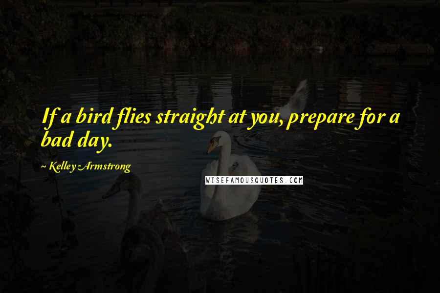 Kelley Armstrong Quotes: If a bird flies straight at you, prepare for a bad day.