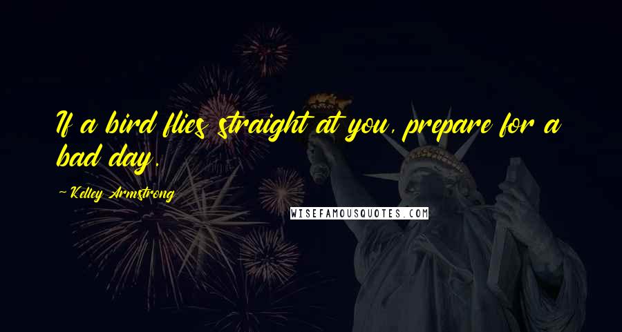 Kelley Armstrong Quotes: If a bird flies straight at you, prepare for a bad day.