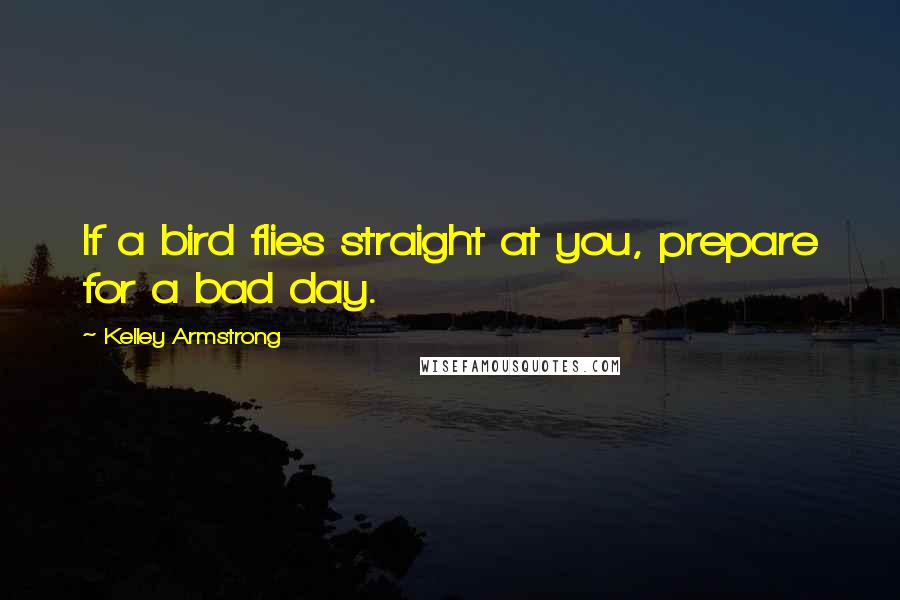 Kelley Armstrong Quotes: If a bird flies straight at you, prepare for a bad day.