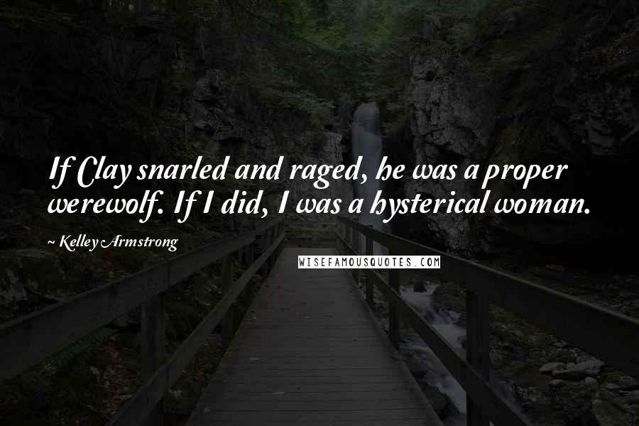 Kelley Armstrong Quotes: If Clay snarled and raged, he was a proper werewolf. If I did, I was a hysterical woman.
