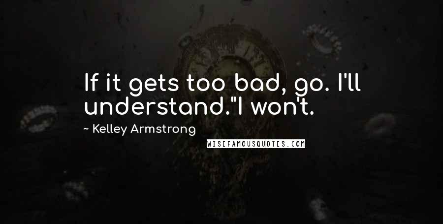 Kelley Armstrong Quotes: If it gets too bad, go. I'll understand."I won't.