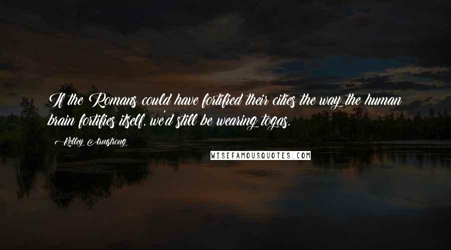 Kelley Armstrong Quotes: If the Romans could have fortified their cities the way the human brain fortifies itself, we'd still be wearing togas.