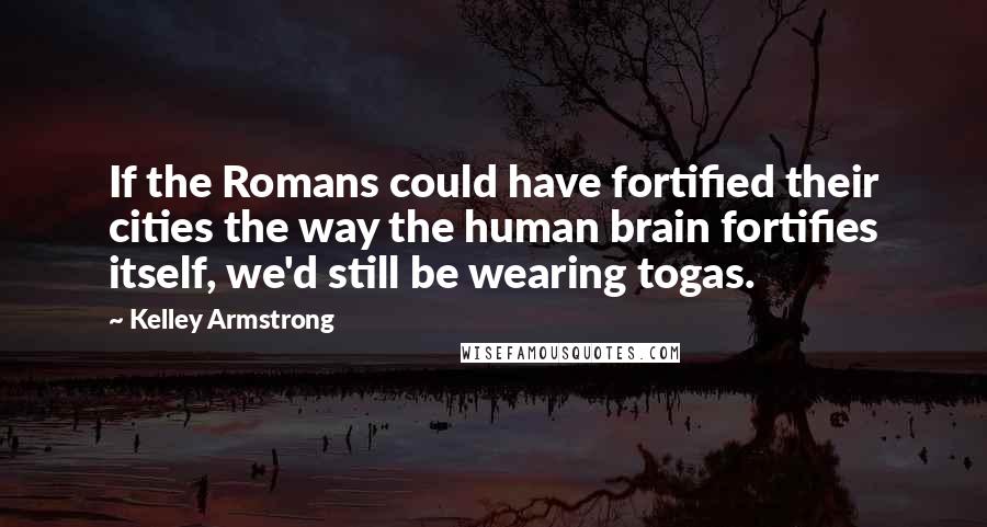 Kelley Armstrong Quotes: If the Romans could have fortified their cities the way the human brain fortifies itself, we'd still be wearing togas.