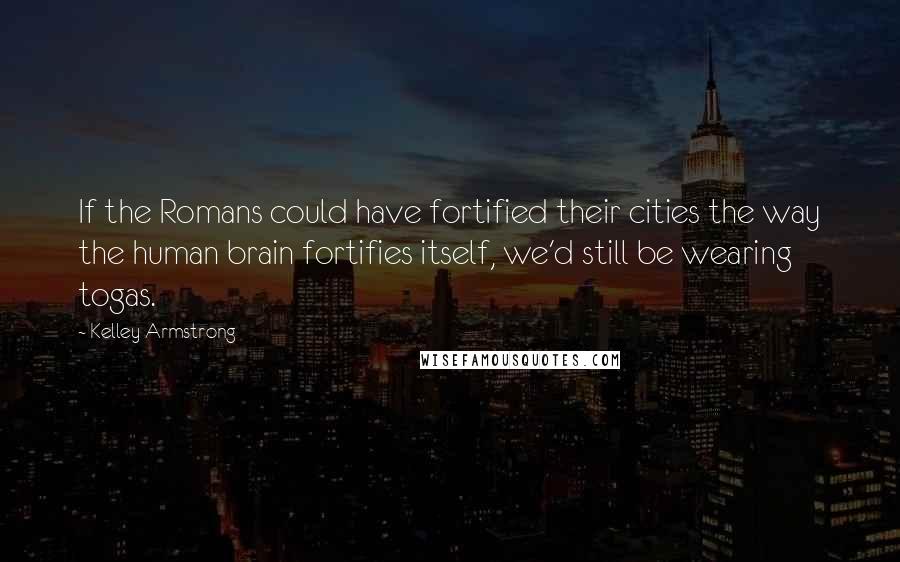 Kelley Armstrong Quotes: If the Romans could have fortified their cities the way the human brain fortifies itself, we'd still be wearing togas.