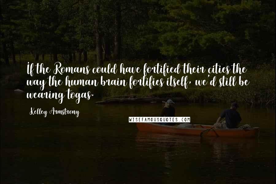 Kelley Armstrong Quotes: If the Romans could have fortified their cities the way the human brain fortifies itself, we'd still be wearing togas.