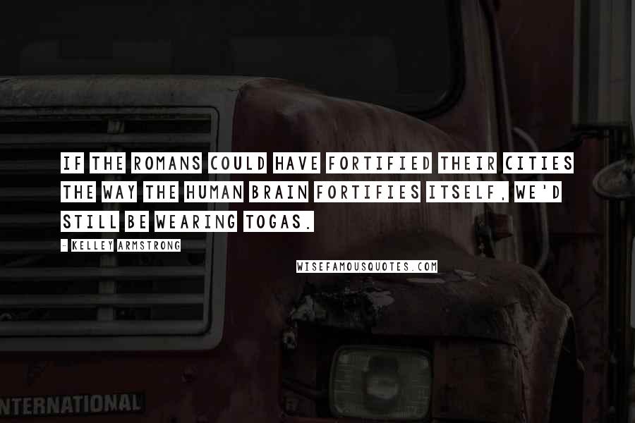 Kelley Armstrong Quotes: If the Romans could have fortified their cities the way the human brain fortifies itself, we'd still be wearing togas.