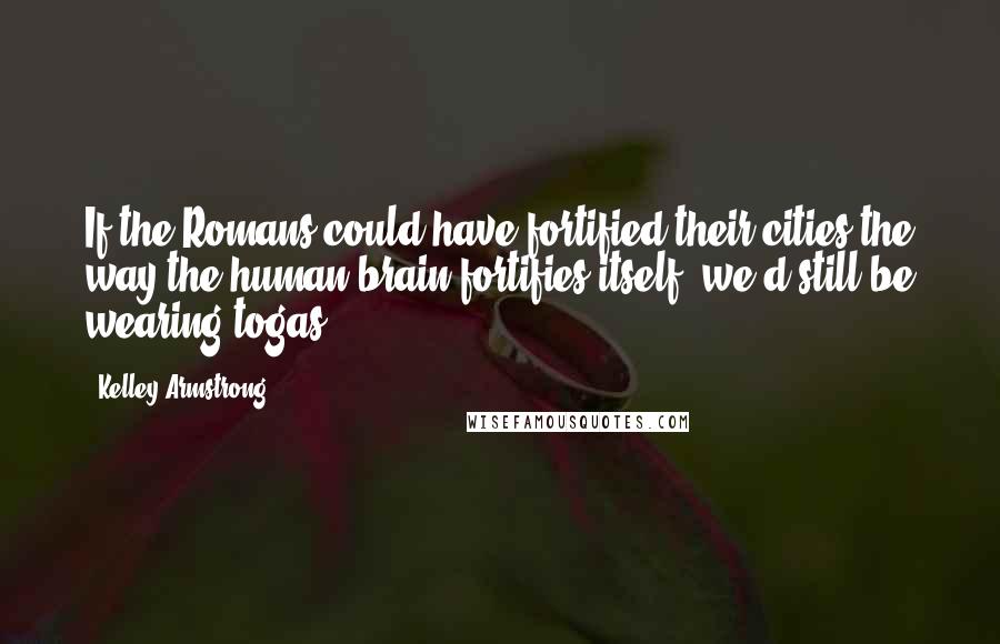 Kelley Armstrong Quotes: If the Romans could have fortified their cities the way the human brain fortifies itself, we'd still be wearing togas.