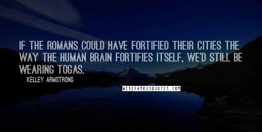 Kelley Armstrong Quotes: If the Romans could have fortified their cities the way the human brain fortifies itself, we'd still be wearing togas.