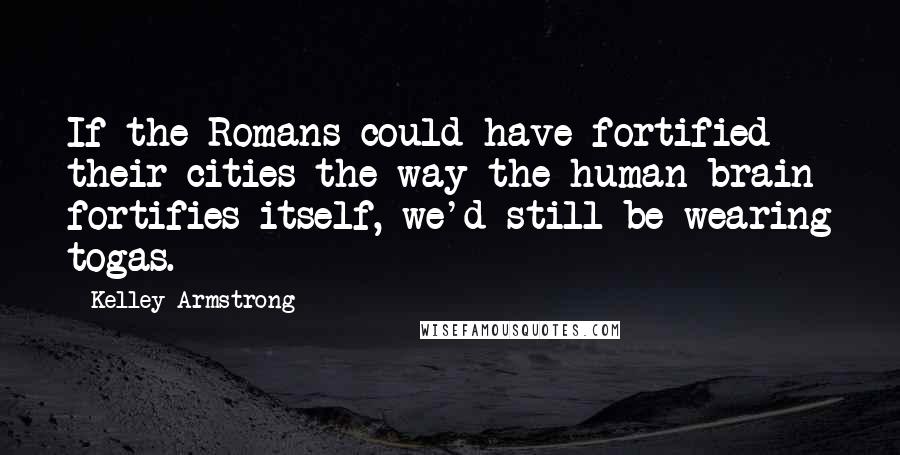 Kelley Armstrong Quotes: If the Romans could have fortified their cities the way the human brain fortifies itself, we'd still be wearing togas.