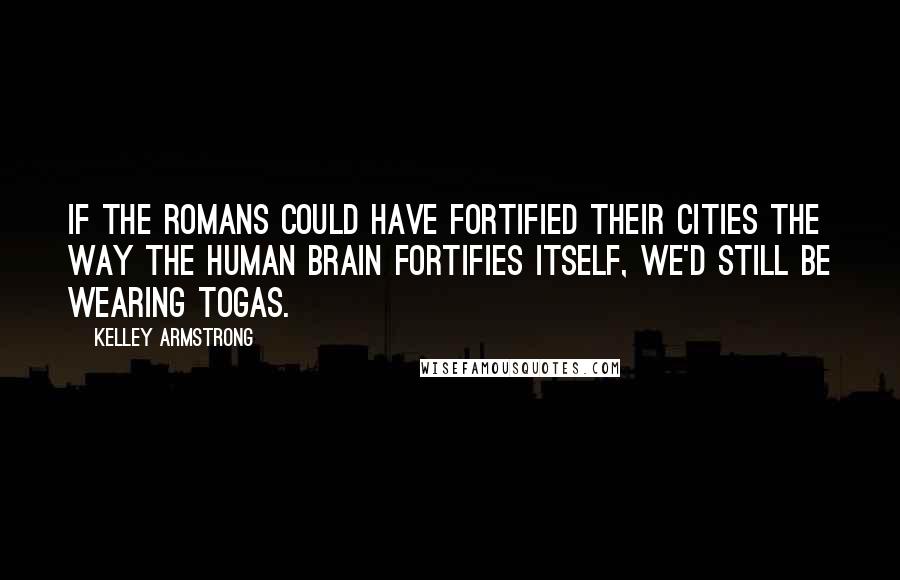 Kelley Armstrong Quotes: If the Romans could have fortified their cities the way the human brain fortifies itself, we'd still be wearing togas.