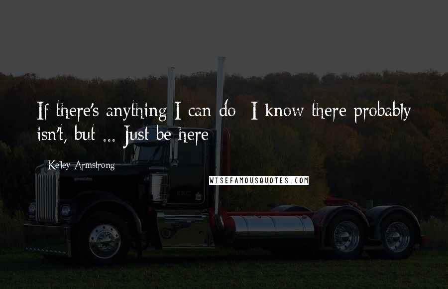 Kelley Armstrong Quotes: If there's anything I can do- I know there probably isn't, but ... Just be here