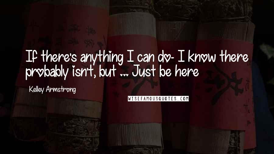 Kelley Armstrong Quotes: If there's anything I can do- I know there probably isn't, but ... Just be here