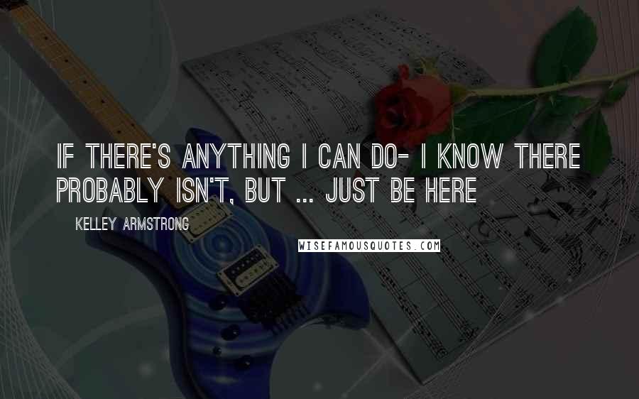 Kelley Armstrong Quotes: If there's anything I can do- I know there probably isn't, but ... Just be here