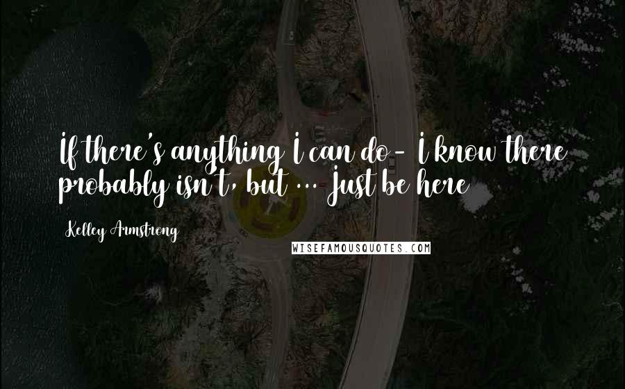 Kelley Armstrong Quotes: If there's anything I can do- I know there probably isn't, but ... Just be here