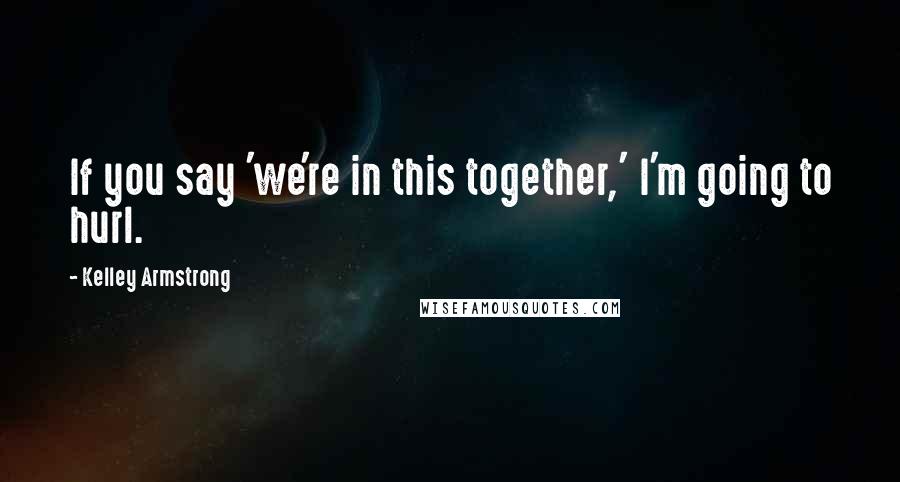 Kelley Armstrong Quotes: If you say 'we're in this together,' I'm going to hurl.