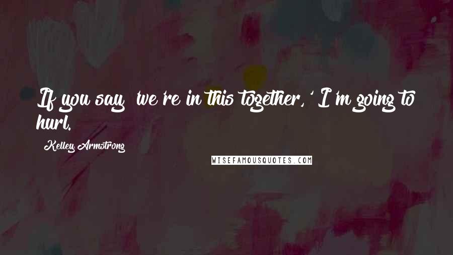 Kelley Armstrong Quotes: If you say 'we're in this together,' I'm going to hurl.