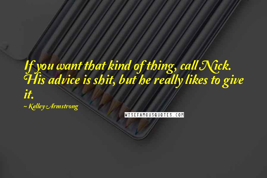 Kelley Armstrong Quotes: If you want that kind of thing, call Nick. His advice is shit, but he really likes to give it.