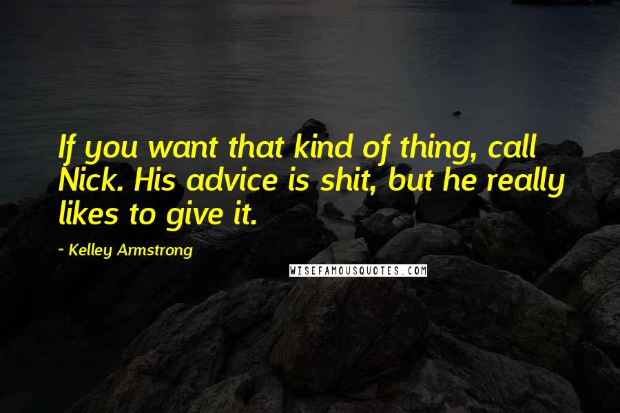 Kelley Armstrong Quotes: If you want that kind of thing, call Nick. His advice is shit, but he really likes to give it.