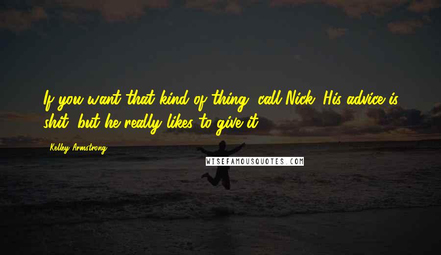 Kelley Armstrong Quotes: If you want that kind of thing, call Nick. His advice is shit, but he really likes to give it.