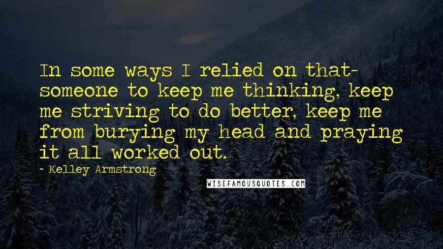 Kelley Armstrong Quotes: In some ways I relied on that- someone to keep me thinking, keep me striving to do better, keep me from burying my head and praying it all worked out.