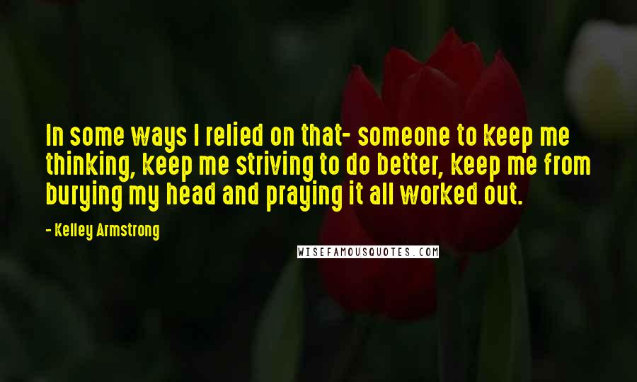 Kelley Armstrong Quotes: In some ways I relied on that- someone to keep me thinking, keep me striving to do better, keep me from burying my head and praying it all worked out.