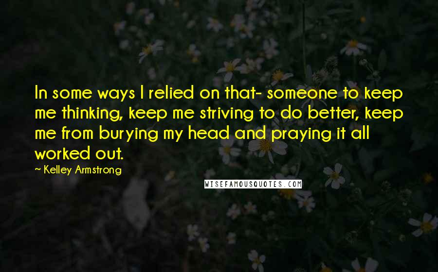 Kelley Armstrong Quotes: In some ways I relied on that- someone to keep me thinking, keep me striving to do better, keep me from burying my head and praying it all worked out.