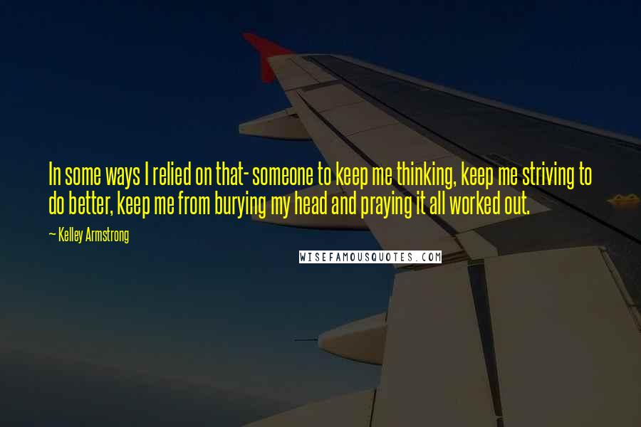 Kelley Armstrong Quotes: In some ways I relied on that- someone to keep me thinking, keep me striving to do better, keep me from burying my head and praying it all worked out.