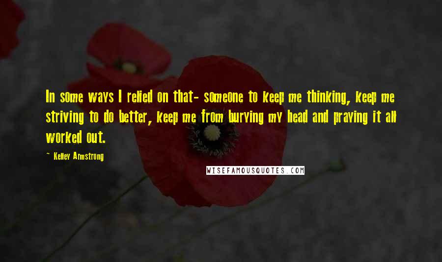 Kelley Armstrong Quotes: In some ways I relied on that- someone to keep me thinking, keep me striving to do better, keep me from burying my head and praying it all worked out.