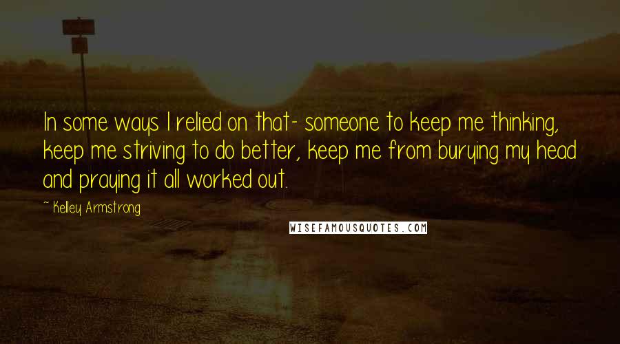 Kelley Armstrong Quotes: In some ways I relied on that- someone to keep me thinking, keep me striving to do better, keep me from burying my head and praying it all worked out.