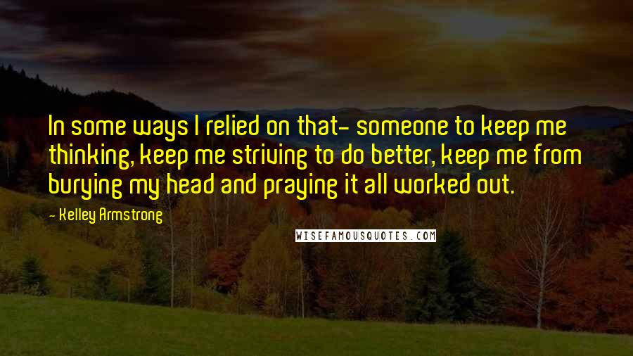 Kelley Armstrong Quotes: In some ways I relied on that- someone to keep me thinking, keep me striving to do better, keep me from burying my head and praying it all worked out.