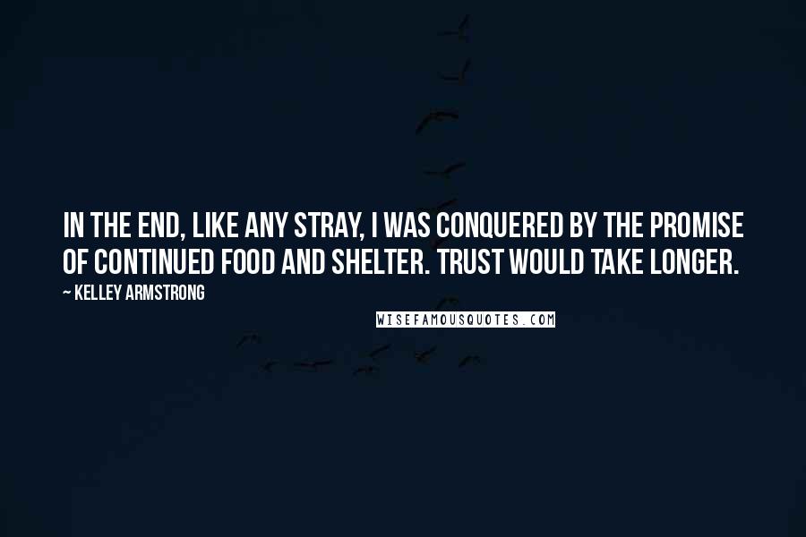 Kelley Armstrong Quotes: In the end, like any stray, I was conquered by the promise of continued food and shelter. Trust would take longer.