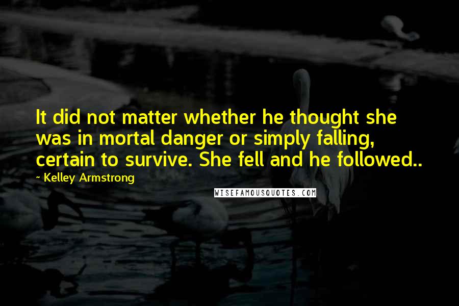 Kelley Armstrong Quotes: It did not matter whether he thought she was in mortal danger or simply falling, certain to survive. She fell and he followed..