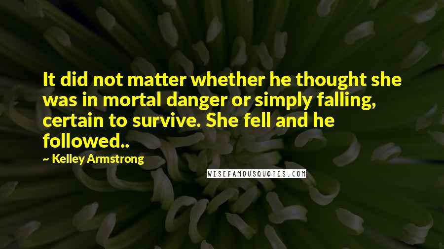 Kelley Armstrong Quotes: It did not matter whether he thought she was in mortal danger or simply falling, certain to survive. She fell and he followed..