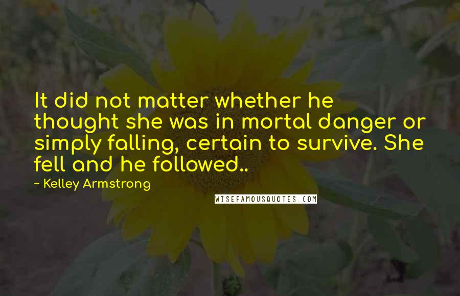 Kelley Armstrong Quotes: It did not matter whether he thought she was in mortal danger or simply falling, certain to survive. She fell and he followed..