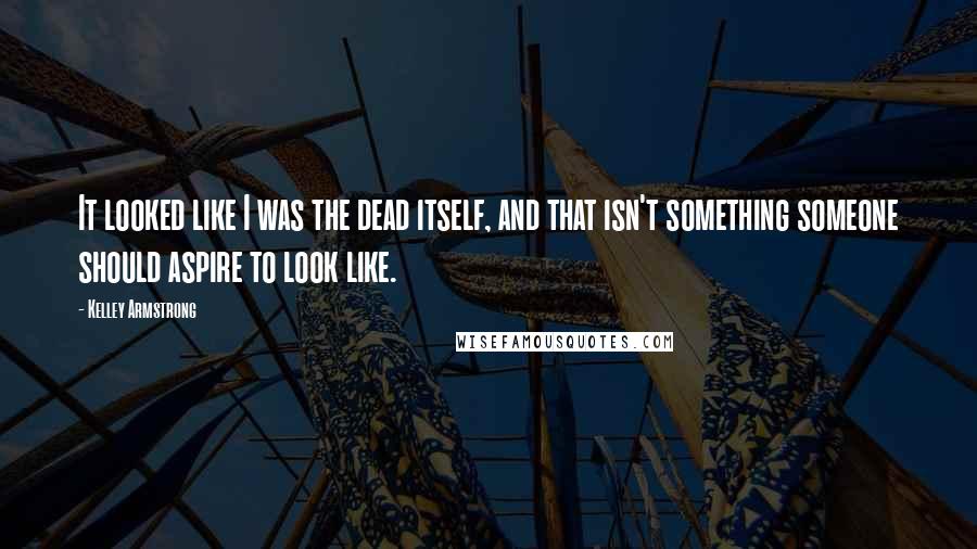 Kelley Armstrong Quotes: It looked like I was the dead itself, and that isn't something someone should aspire to look like.