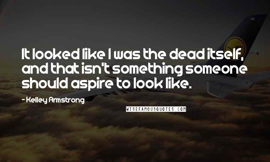 Kelley Armstrong Quotes: It looked like I was the dead itself, and that isn't something someone should aspire to look like.