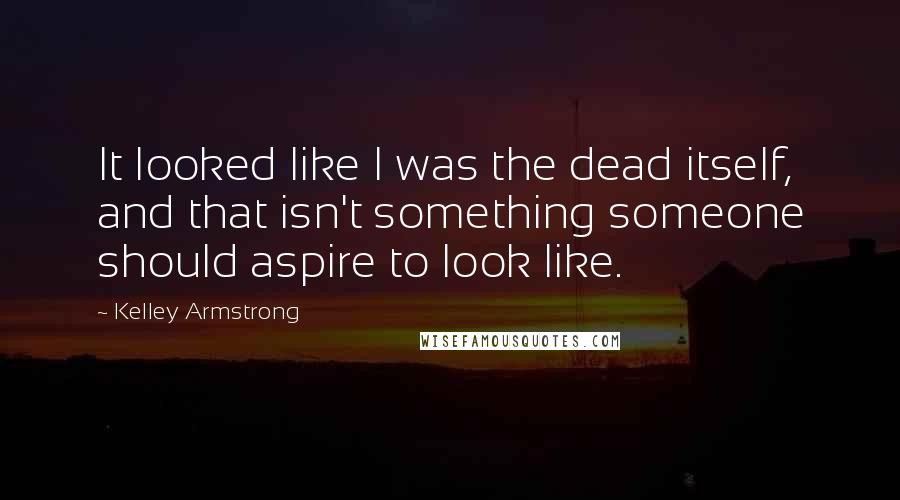 Kelley Armstrong Quotes: It looked like I was the dead itself, and that isn't something someone should aspire to look like.