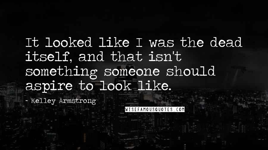 Kelley Armstrong Quotes: It looked like I was the dead itself, and that isn't something someone should aspire to look like.