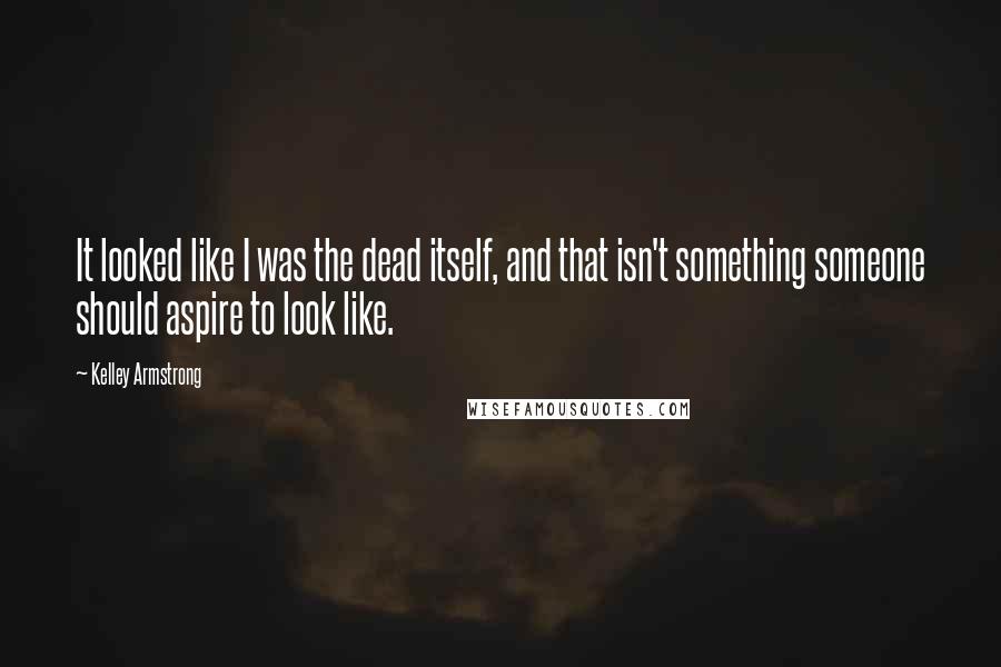 Kelley Armstrong Quotes: It looked like I was the dead itself, and that isn't something someone should aspire to look like.