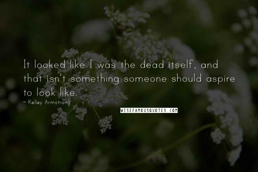 Kelley Armstrong Quotes: It looked like I was the dead itself, and that isn't something someone should aspire to look like.