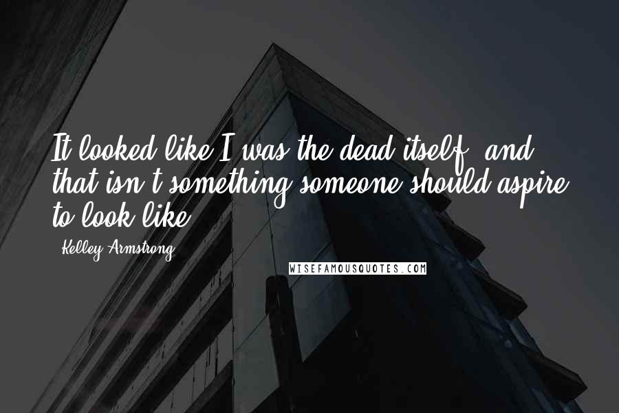 Kelley Armstrong Quotes: It looked like I was the dead itself, and that isn't something someone should aspire to look like.