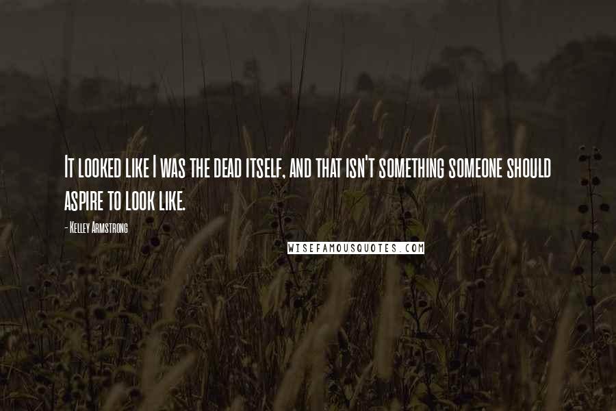 Kelley Armstrong Quotes: It looked like I was the dead itself, and that isn't something someone should aspire to look like.