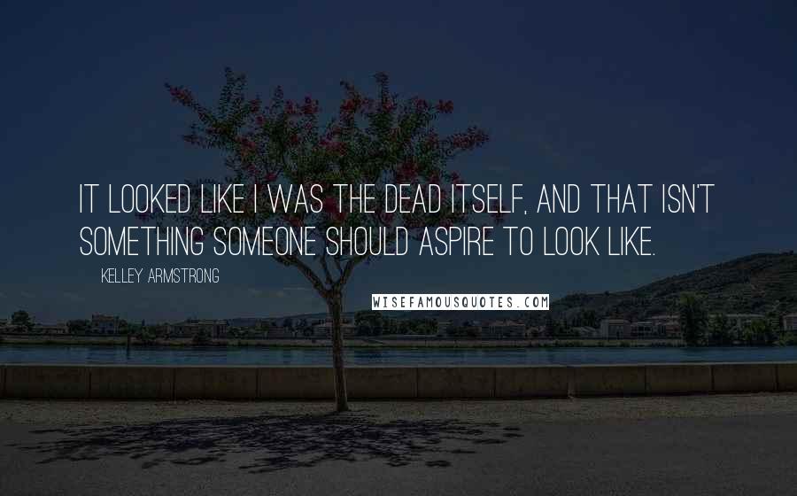 Kelley Armstrong Quotes: It looked like I was the dead itself, and that isn't something someone should aspire to look like.