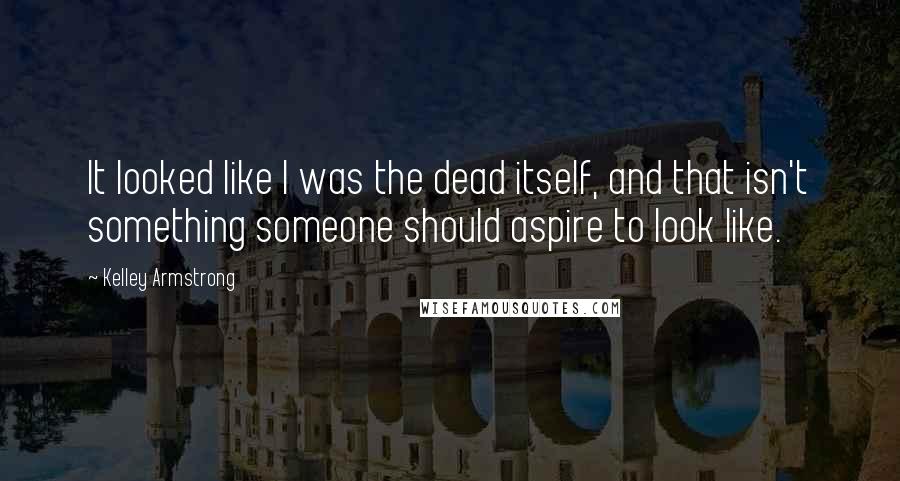 Kelley Armstrong Quotes: It looked like I was the dead itself, and that isn't something someone should aspire to look like.