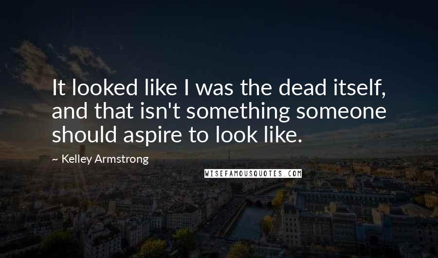 Kelley Armstrong Quotes: It looked like I was the dead itself, and that isn't something someone should aspire to look like.