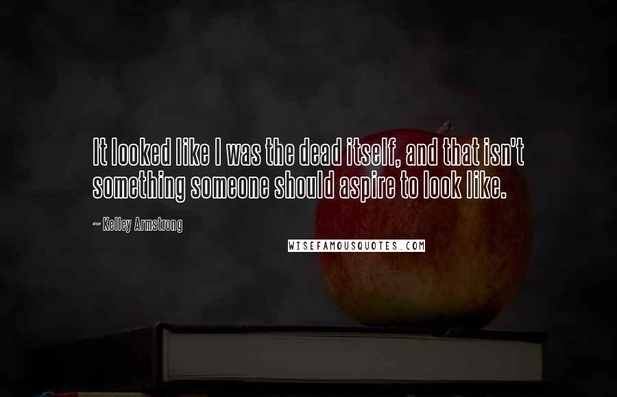 Kelley Armstrong Quotes: It looked like I was the dead itself, and that isn't something someone should aspire to look like.