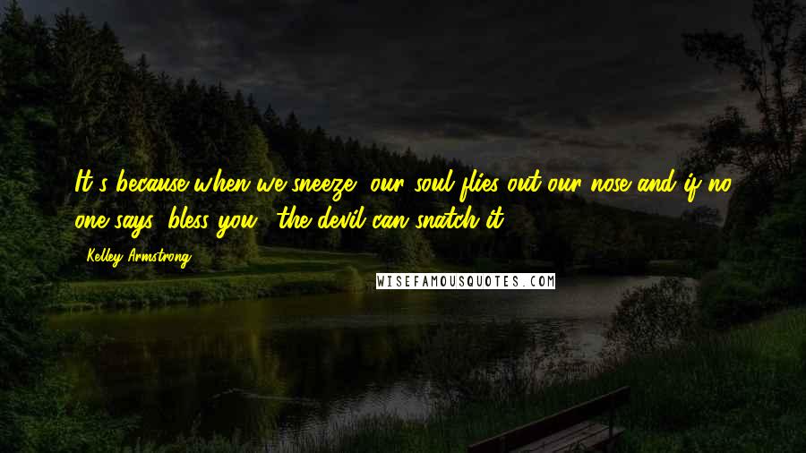 Kelley Armstrong Quotes: It's because when we sneeze, our soul flies out our nose and if no one says 'bless you,' the devil can snatch it.