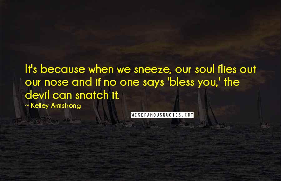 Kelley Armstrong Quotes: It's because when we sneeze, our soul flies out our nose and if no one says 'bless you,' the devil can snatch it.